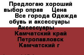 Предлогаю хороший выбор оправ  › Цена ­ 1 000 - Все города Одежда, обувь и аксессуары » Аксессуары   . Камчатский край,Петропавловск-Камчатский г.